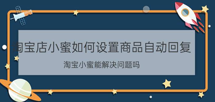 淘宝店小蜜如何设置商品自动回复 淘宝小蜜能解决问题吗？